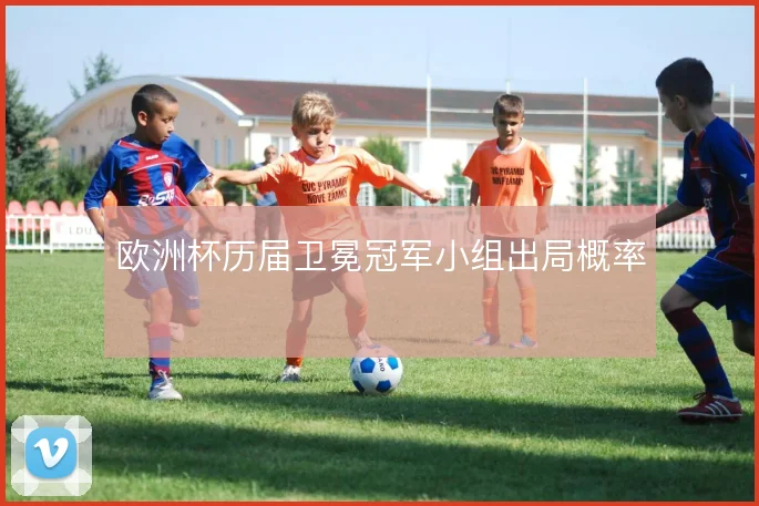 欧洲杯历届卫冕冠军小组出局概率