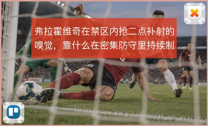 弗拉霍维奇在禁区内抢二点补射的嗅觉,靠什么在密集防守里持续制造威胁