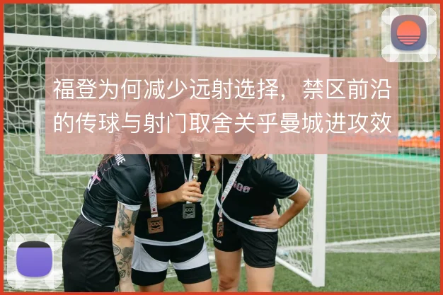 福登为何减少远射选择，禁区前沿的传球与射门取舍关乎曼城进攻效率
