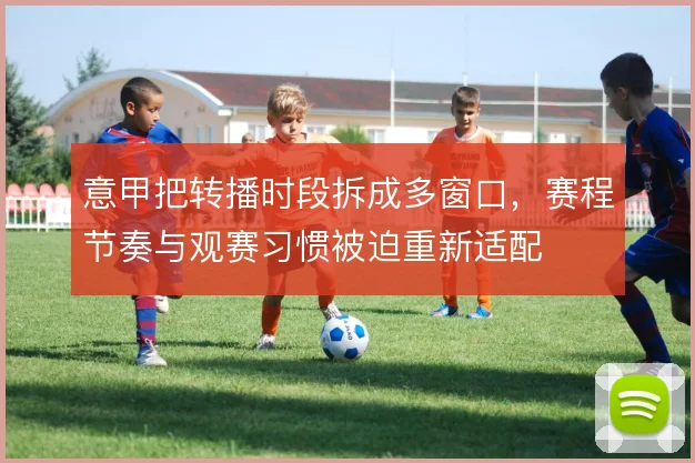 意甲把转播时段拆成多窗口,赛程节奏与观赛习惯被迫重新适配