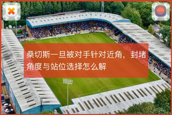 桑切斯一旦被对手针对近角,封堵角度与站位选择怎么解