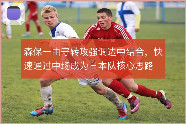森保一由守转攻强调边中结合,快速通过中场成为日本队核心思路