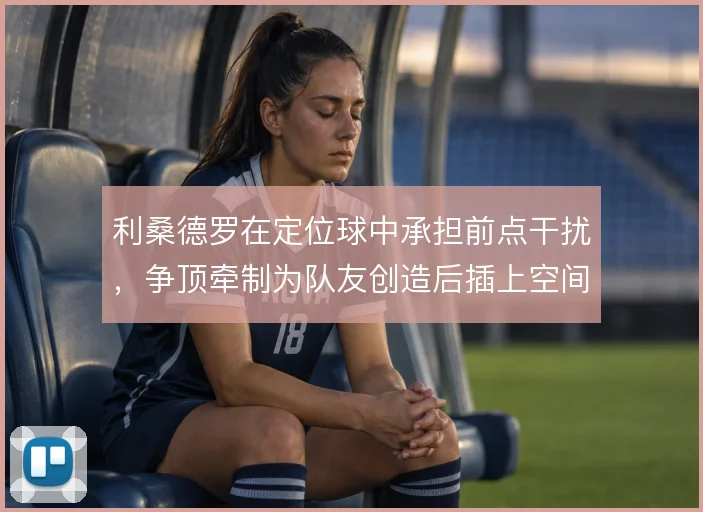 利桑德罗在定位球中承担前点干扰，争顶牵制为队友创造后插上空间