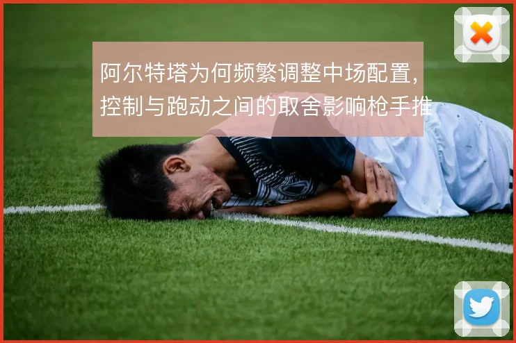 阿尔特塔为何频繁调整中场配置，控制与跑动之间的取舍影响枪手推进稳定性