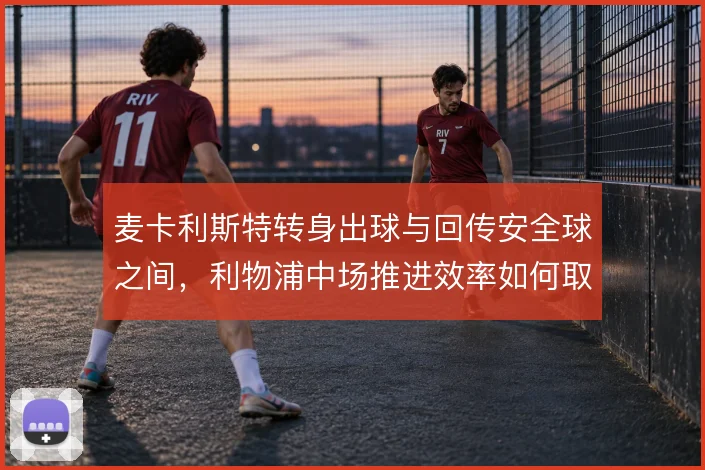 麦卡利斯特转身出球与回传安全球之间,利物浦中场推进效率如何取舍