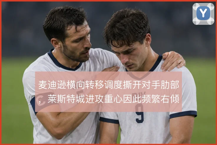 麦迪逊横向转移调度撕开对手肋部,莱斯特城进攻重心因此频繁右倾