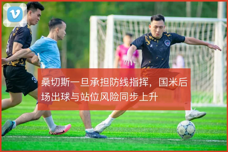 桑切斯一旦承担防线指挥，国米后场出球与站位风险同步上升