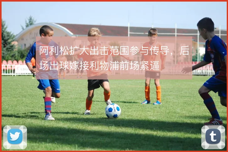 阿利松扩大出击范围参与传导，后场出球嫁接利物浦前场紧逼