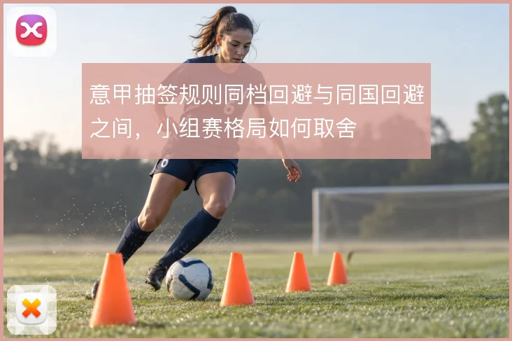 意甲抽签规则同档回避与同国回避之间,小组赛格局如何取舍