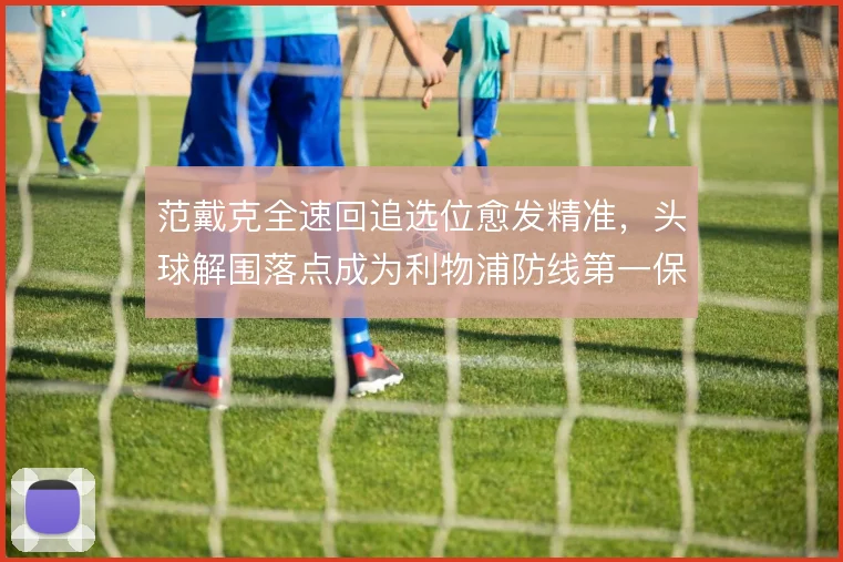 范戴克全速回追选位愈发精准，头球解围落点成为利物浦防线第一保障