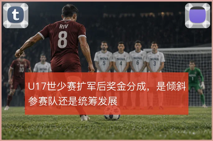 U17世少赛扩军后奖金分成，是倾斜参赛队还是统筹发展