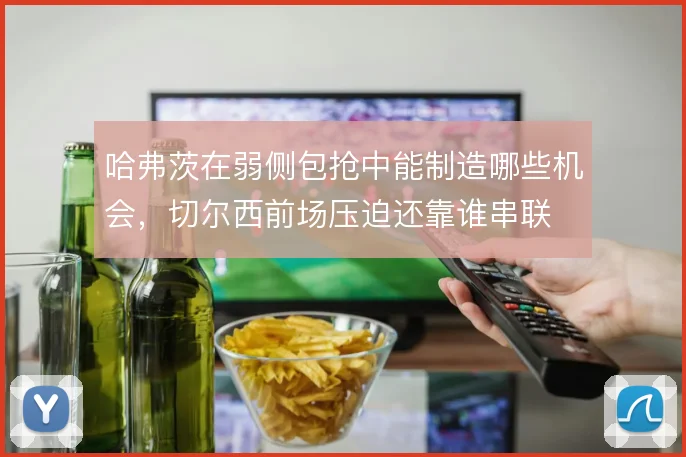 哈弗茨在弱侧包抢中能制造哪些机会,切尔西前场压迫还靠谁串联
