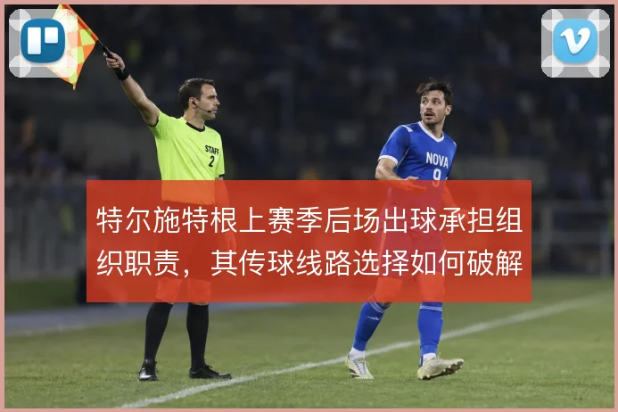 特尔施特根上赛季后场出球承担组织职责，其传球线路选择如何破解高位逼抢
