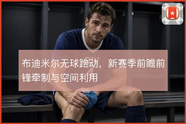 布迪米尔无球跑动，新赛季前瞻前锋牵制与空间利用