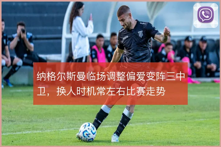 纳格尔斯曼临场调整偏爱变阵三中卫,换人时机常左右比赛走势