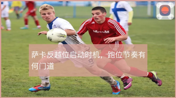 萨卡反越位启动时机，跑位节奏有何门道