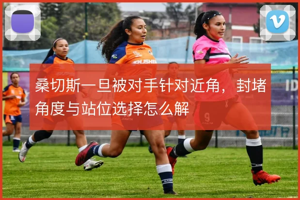 桑切斯一旦被对手针对近角，封堵角度与站位选择怎么解