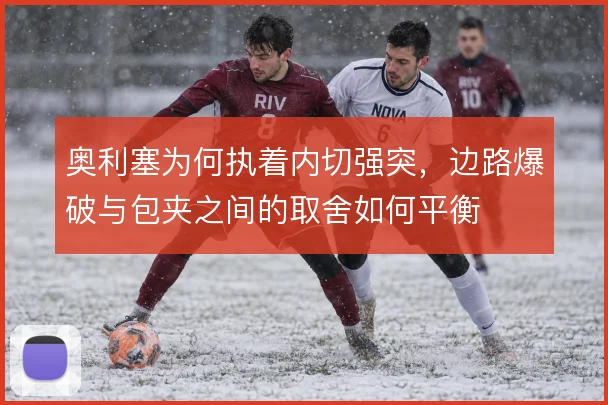 奥利塞为何执着内切强突,边路爆破与包夹之间的取舍如何平衡