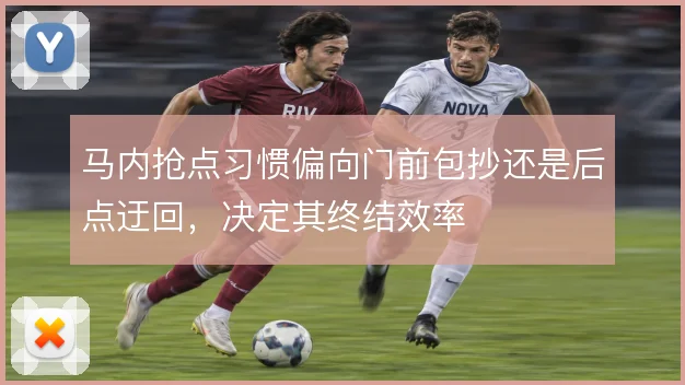 马内抢点习惯偏向门前包抄还是后点迂回，决定其终结效率