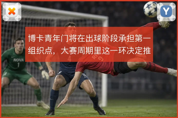 博卡青年门将在出球阶段承担第一组织点，大赛周期里这一环决定推进质量