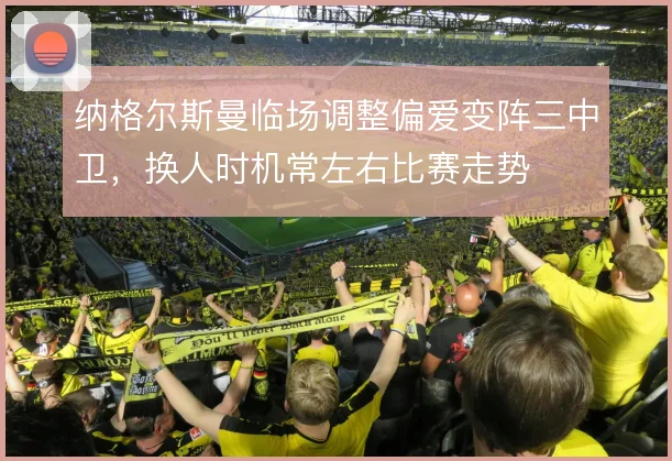 纳格尔斯曼临场调整偏爱变阵三中卫，换人时机常左右比赛走势
