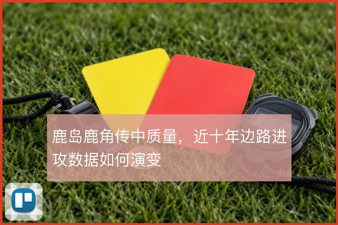 鹿岛鹿角传中质量，近十年边路进攻数据如何演变