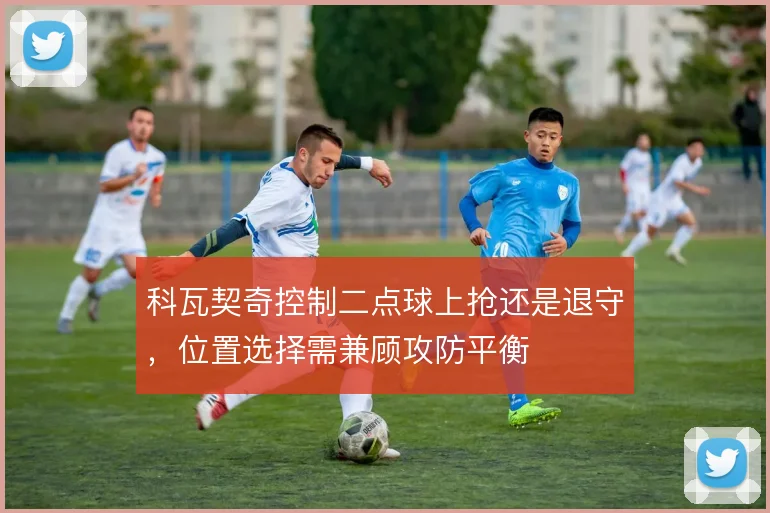 科瓦契奇控制二点球上抢还是退守，位置选择需兼顾攻防平衡