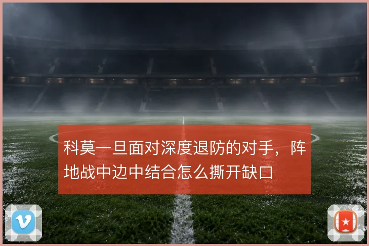 科莫一旦面对深度退防的对手，阵地战中边中结合怎么撕开缺口
