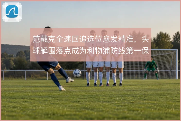 范戴克全速回追选位愈发精准，头球解围落点成为利物浦防线第一保障
