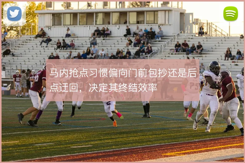马内抢点习惯偏向门前包抄还是后点迂回，决定其终结效率