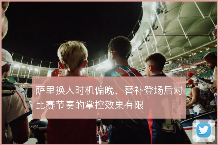 萨里换人时机偏晚，替补登场后对比赛节奏的掌控效果有限