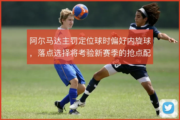 阿尔马达主罚定位球时偏好内旋球,落点选择将考验新赛季的抢点配置