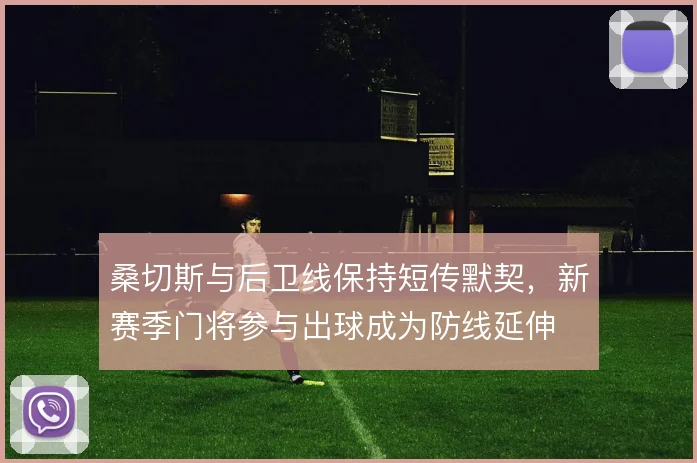 桑切斯与后卫线保持短传默契，新赛季门将参与出球成为防线延伸
