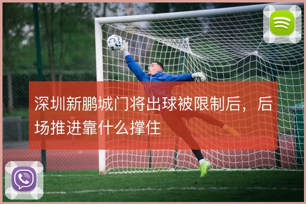 深圳新鹏城门将出球被限制后，后场推进靠什么撑住
