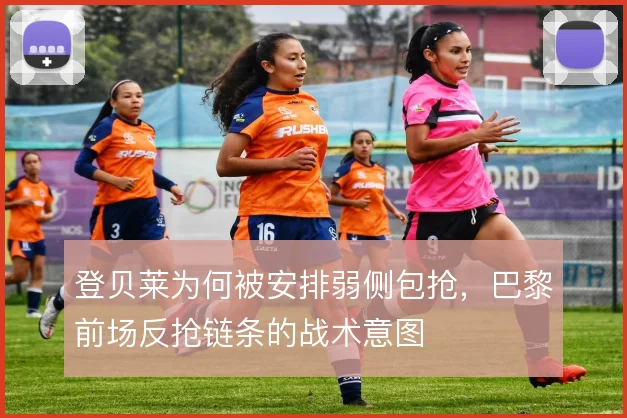 登贝莱为何被安排弱侧包抢，巴黎前场反抢链条的战术意图