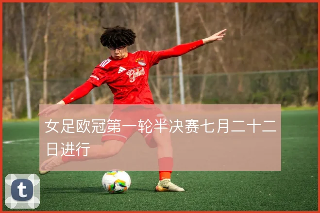 女足欧冠第一轮半决赛七月二十二日进行