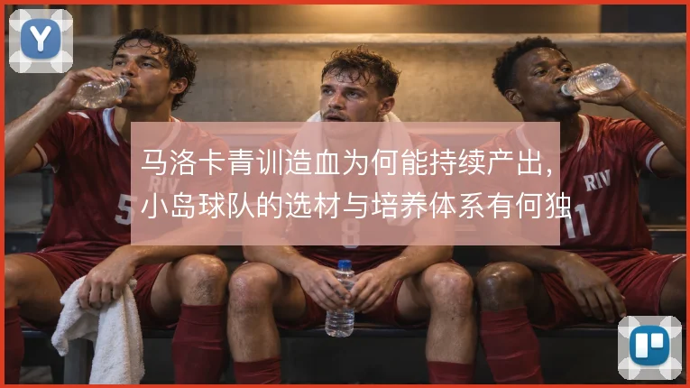 马洛卡青训造血为何能持续产出,小岛球队的选材与培养体系有何独到之处