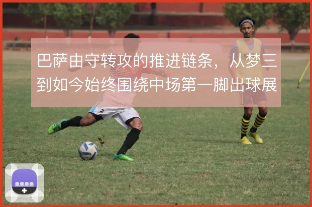 巴萨由守转攻的推进链条，从梦三到如今始终围绕中场第一脚出球展开