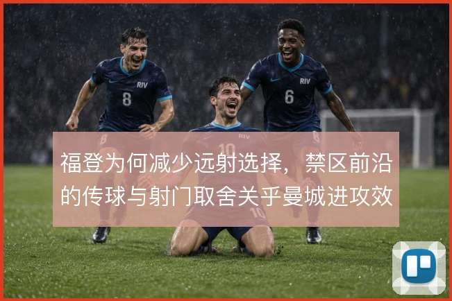 福登为何减少远射选择，禁区前沿的传球与射门取舍关乎曼城进攻效率