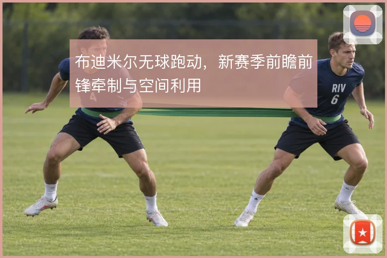布迪米尔无球跑动,新赛季前瞻前锋牵制与空间利用