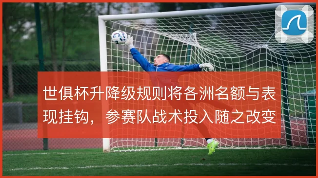 世俱杯升降级规则将各洲名额与表现挂钩，参赛队战术投入随之改变