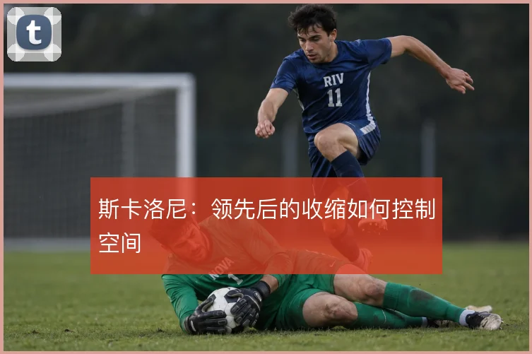 斯卡洛尼：领先后的收缩如何控制空间