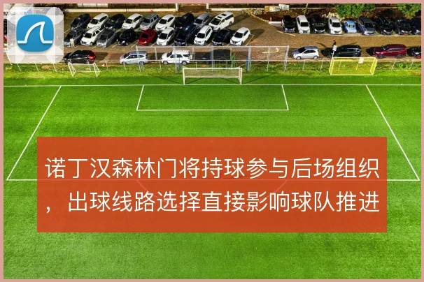 诺丁汉森林门将持球参与后场组织,出球线路选择直接影响球队推进效率