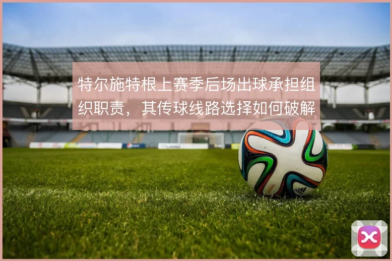 特尔施特根上赛季后场出球承担组织职责,其传球线路选择如何破解高位逼抢