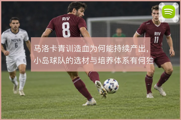 马洛卡青训造血为何能持续产出,小岛球队的选材与培养体系有何独到之处