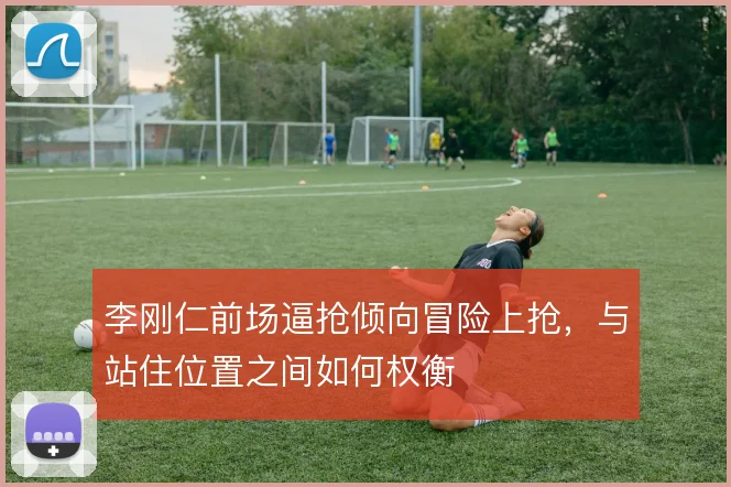 李刚仁前场逼抢倾向冒险上抢,与站住位置之间如何权衡