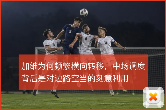 加维为何频繁横向转移，中场调度背后是对边路空当的刻意利用
