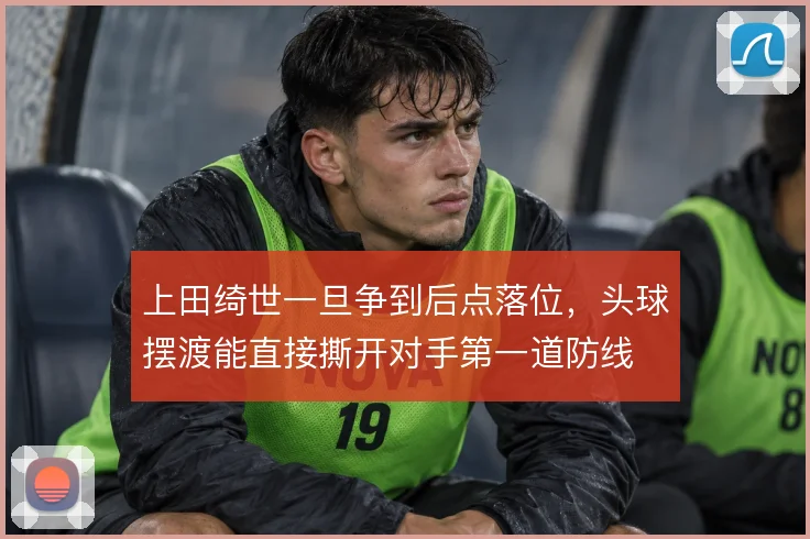上田绮世一旦争到后点落位，头球摆渡能直接撕开对手第一道防线