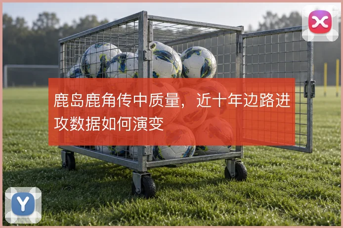 鹿岛鹿角传中质量，近十年边路进攻数据如何演变