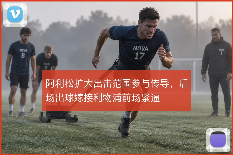 阿利松扩大出击范围参与传导，后场出球嫁接利物浦前场紧逼